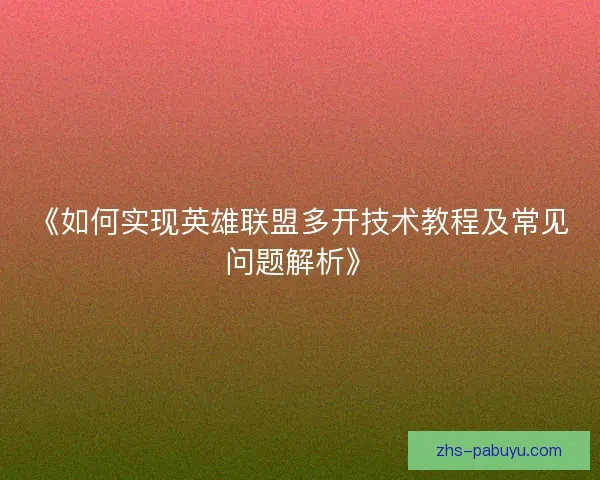 《如何实现英雄联盟多开技术教程及常见问题解析》 《如何实现英雄联盟多开技术教程及常见问题解析》