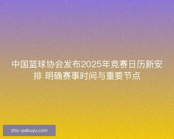 中国篮球协会发布2025年竞赛日历新安排 明确赛事时间与重要节点