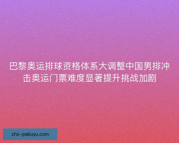 巴黎奥运排球资格体系大调整中国男排冲击奥运门票难度显著提升挑战加剧 巴黎奥运排球资格体系大调整中国男排冲击奥运门票难度显著提升挑战加剧