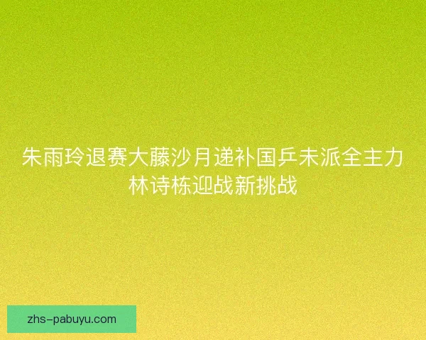 朱雨玲退赛大藤沙月递补国乒未派全主力林诗栋迎战新挑战 朱雨玲退赛大藤沙月递补国乒未派全主力林诗栋迎战新挑战