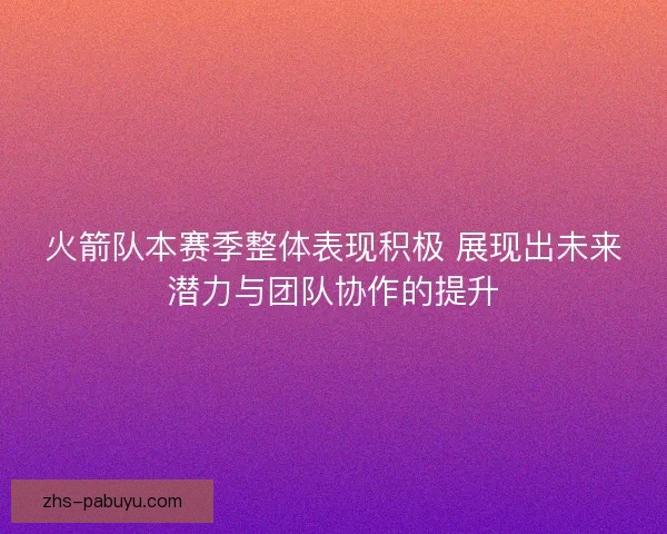 火箭队本赛季整体表现积极 展现出未来潜力与团队协作的提升 火箭队本赛季整体表现积极 展现出未来潜力与团队协作的提升