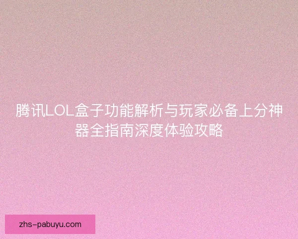 腾讯LOL盒子功能解析与玩家必备上分神器全指南深度体验攻略