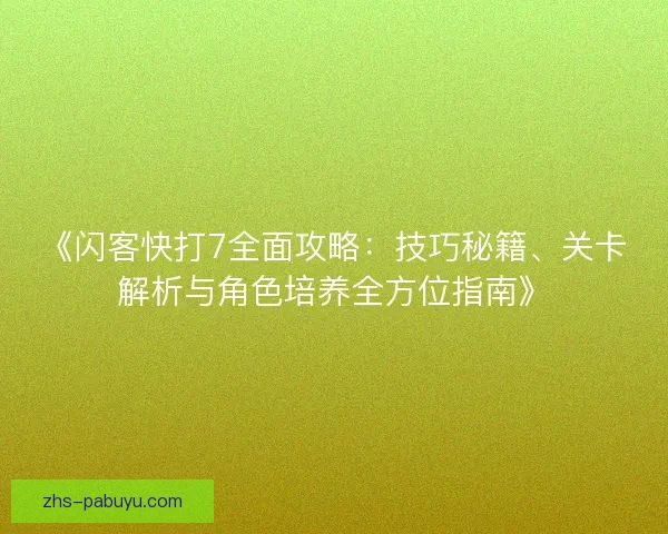 《闪客快打7全面攻略：技巧秘籍、关卡解析与角色培养全方位指南》