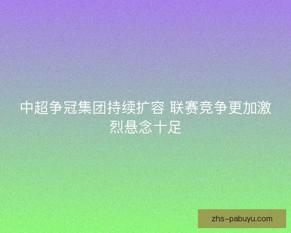 中超争冠集团持续扩容 联赛竞争更加激烈悬念十足