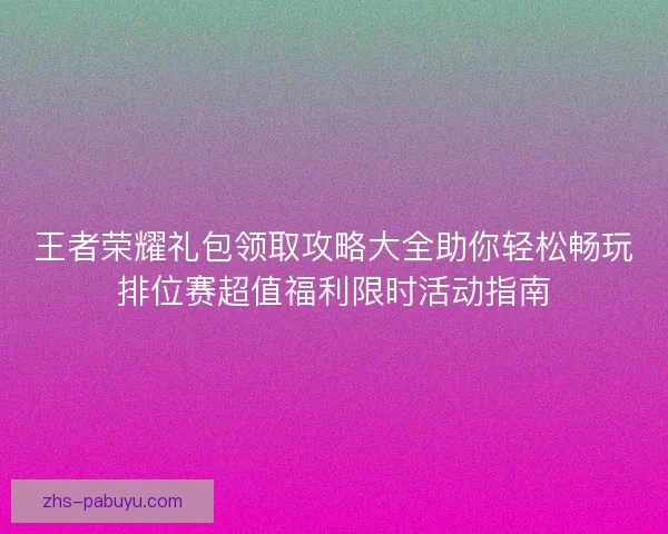 王者荣耀礼包领取攻略大全助你轻松畅玩排位赛超值福利限时活动指南 王者荣耀礼包领取攻略大全助你轻松畅玩排位赛超值福利限时活动指南