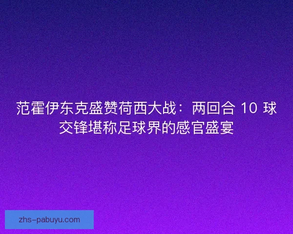 范霍伊东克盛赞荷西大战：两回合 10 球交锋堪称足球界的感官盛宴