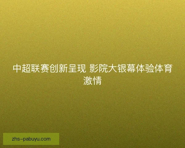 中超联赛创新呈现 影院大银幕体验体育激情