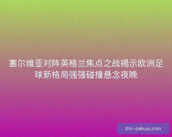塞尔维亚对阵英格兰焦点之战揭示欧洲足球新格局强强碰撞悬念夜晚 塞尔维亚对阵英格兰焦点之战揭示欧洲足球新格局强强碰撞悬念夜晚