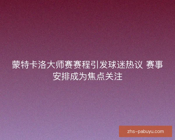蒙特卡洛大师赛赛程引发球迷热议 赛事安排成为焦点关注 蒙特卡洛大师赛赛程引发球迷热议 赛事安排成为焦点关注