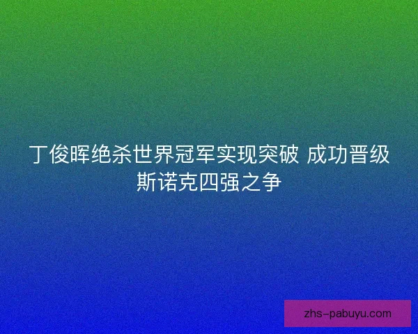 丁俊晖绝杀世界冠军实现突破 成功晋级斯诺克四强之争 丁俊晖绝杀世界冠军实现突破 成功晋级斯诺克四强之争