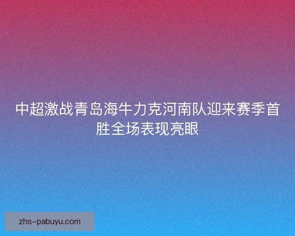 中超激战青岛海牛力克河南队迎来赛季首胜全场表现亮眼