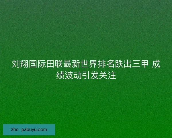 刘翔国际田联最新世界排名跌出三甲 成绩波动引发关注