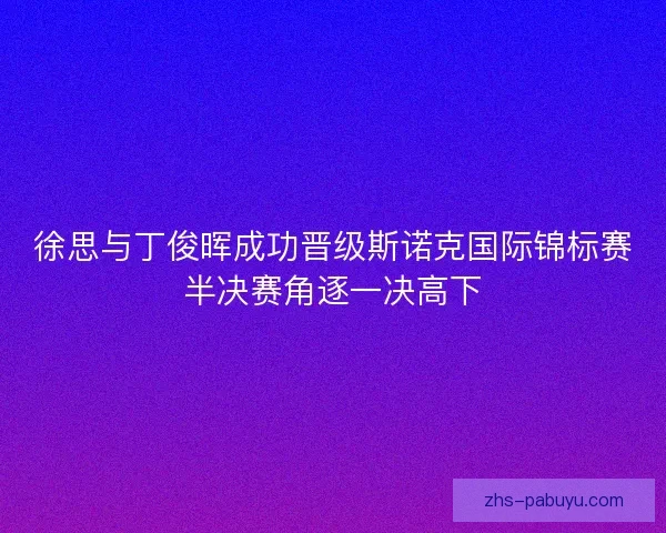 徐思与丁俊晖成功晋级斯诺克国际锦标赛半决赛角逐一决高下