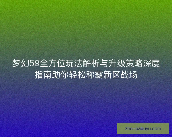 梦幻59全方位玩法解析与升级策略深度指南助你轻松称霸新区战场
