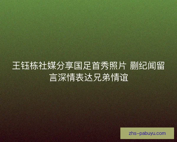 王钰栋社媒分享国足首秀照片 蒯纪闻留言深情表达兄弟情谊