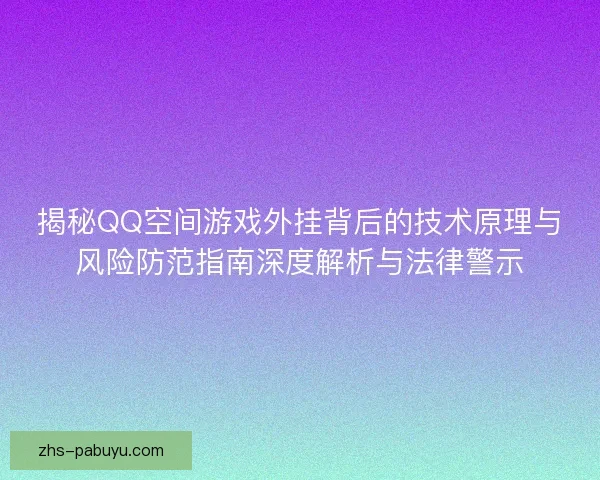 揭秘QQ空间游戏外挂背后的技术原理与风险防范指南深度解析与法律警示