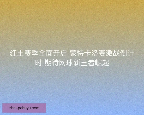 红土赛季全面开启 蒙特卡洛赛激战倒计时 期待网球新王者崛起
